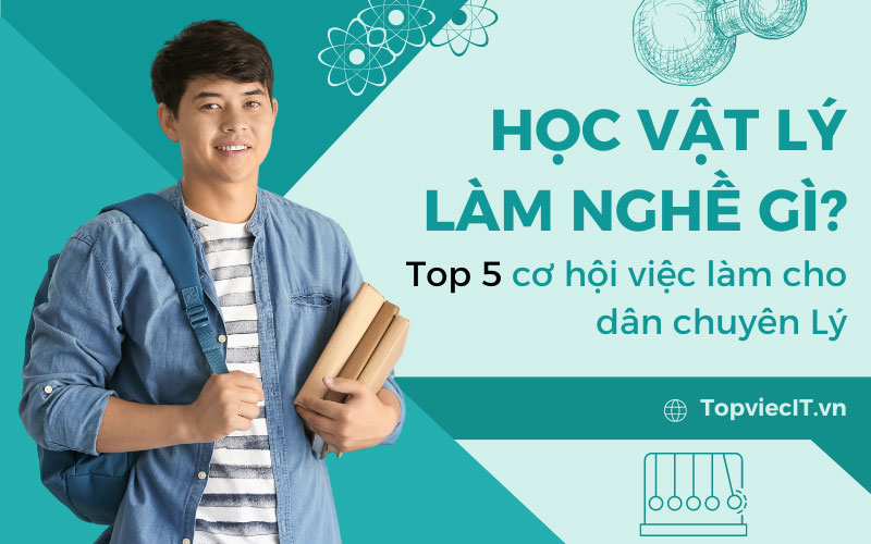 Học vật lý làm nghề gì? Top 5 cơ hội việc làm cho dân chuyên Lý